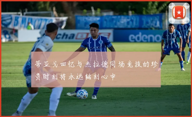 蒂亚戈回忆与杰拉德同场竞技的珍贵时刻将永远铭刻心中