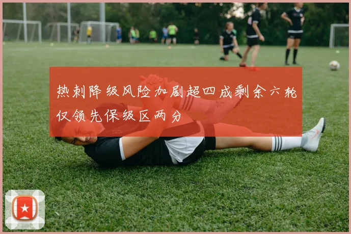 热刺降级风险加剧超四成剩余六轮仅领先保级区两分