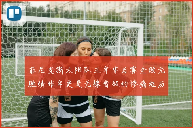 菲尼克斯太阳队三年季后赛全败无胜绩昨年更是无缘晋级的惨痛经历