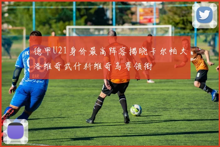 德甲U21身价最高阵容揭晓卡尔帕夫洛维奇武什科维奇乌尊领衔