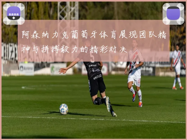 阿森纳力克葡萄牙体育展现团队精神与拼搏毅力的精彩对决