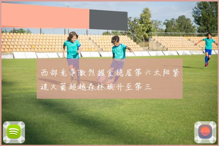 西部竞争激烈掘金稳居第六太阳紧追火箭超越森林狼升至第三