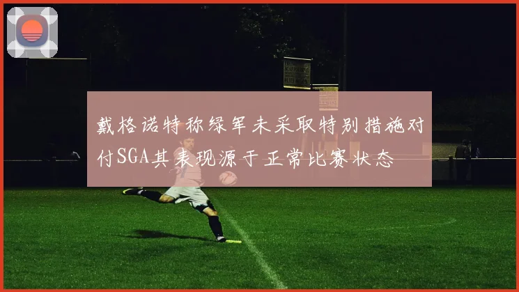 戴格诺特称绿军未采取特别措施对付SGA其表现源于正常比赛状态