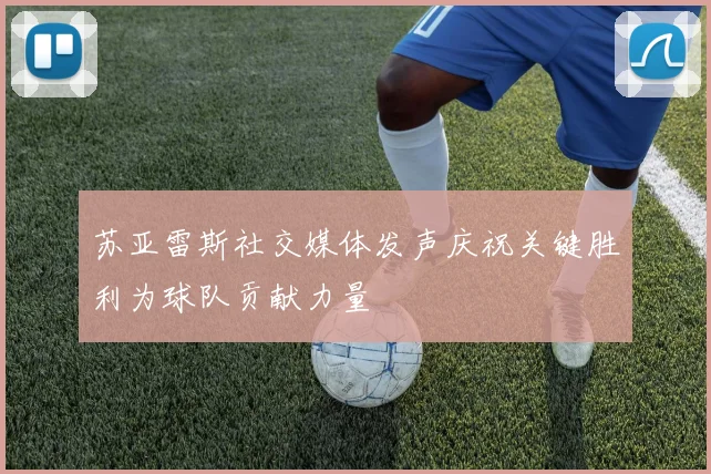 苏亚雷斯社交媒体发声庆祝关键胜利为球队贡献力量