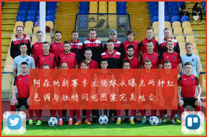 阿森纳新赛季主场球衣曝光两种红色调与独特闪电图案完美结合