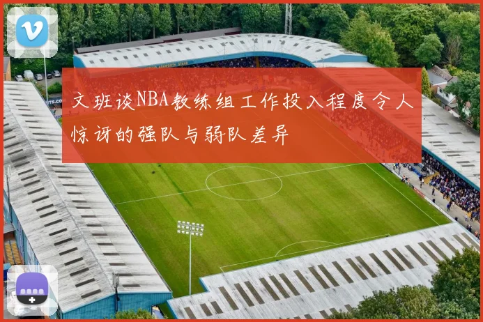 文班谈NBA教练组工作投入程度令人惊讶的强队与弱队差异