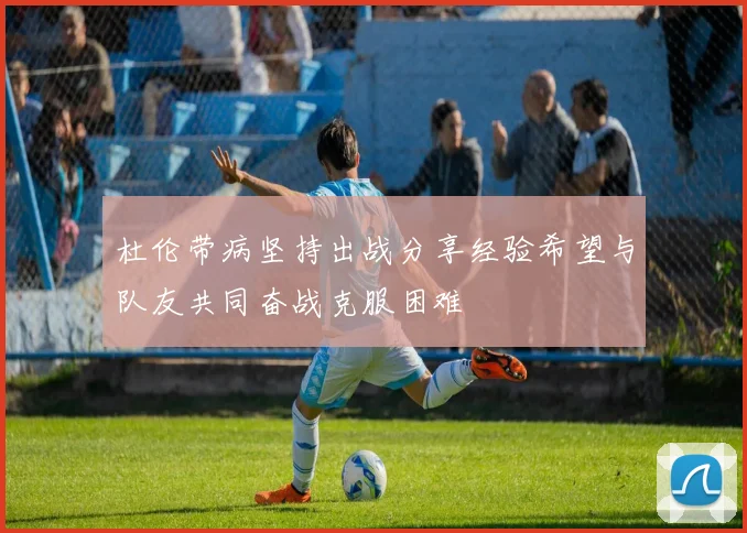 杜伦带病坚持出战分享经验希望与队友共同奋战克服困难