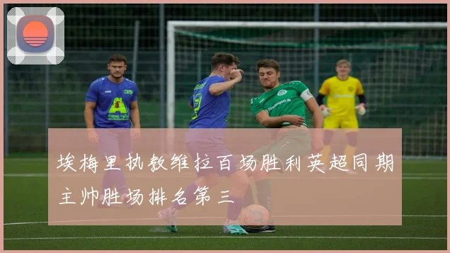 埃梅里执教维拉百场胜利英超同期主帅胜场排名第三