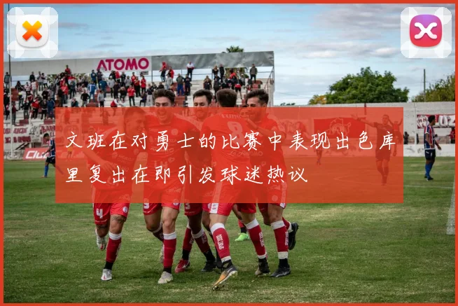 文班在对勇士的比赛中表现出色库里复出在即引发球迷热议