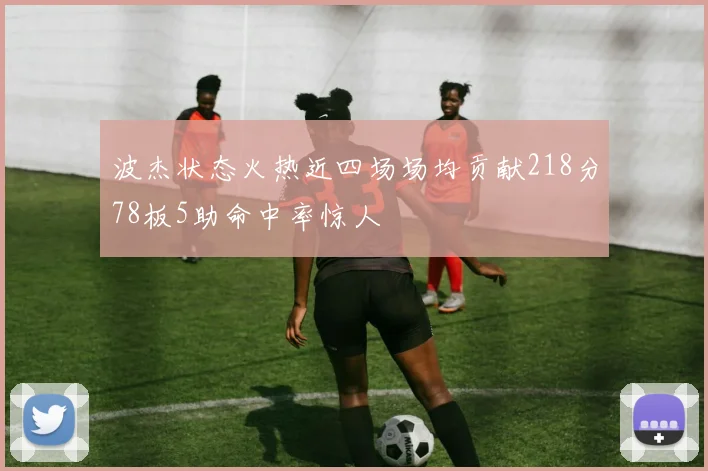 波杰状态火热近四场场均贡献218分78板5助命中率惊人