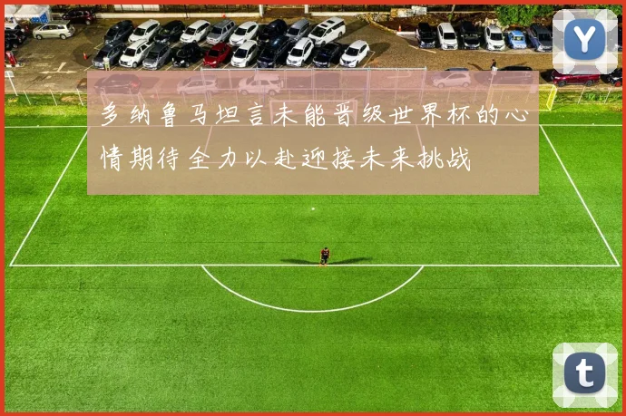 多纳鲁马坦言未能晋级世界杯的心情期待全力以赴迎接未来挑战
