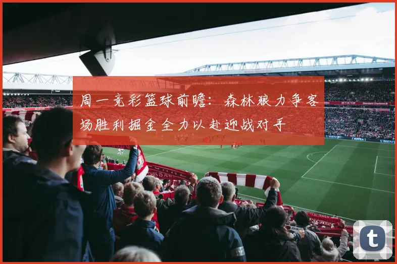周一竞彩篮球前瞻：森林狼力争客场胜利掘金全力以赴迎战对手